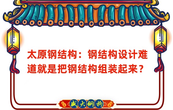 太原鋼結(jié)構(gòu):鋼結(jié)構(gòu)設計難道就是把鋼結(jié)構(gòu)組裝起來?